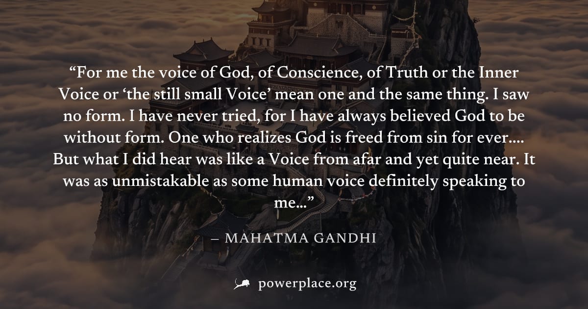 "For me the voice of God, of Conscience, of Truth or the Inner Voice or ‘the still small Voice’ mean one and the same thing. I saw no form. I have never tried, for I have always believed God to be wit