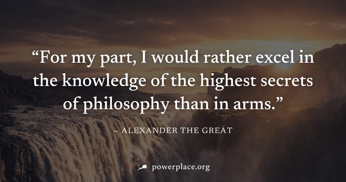 "For my part, I would rather excel in the knowledge of the highest secrets of philosophy than in arms." — Alexander the Great