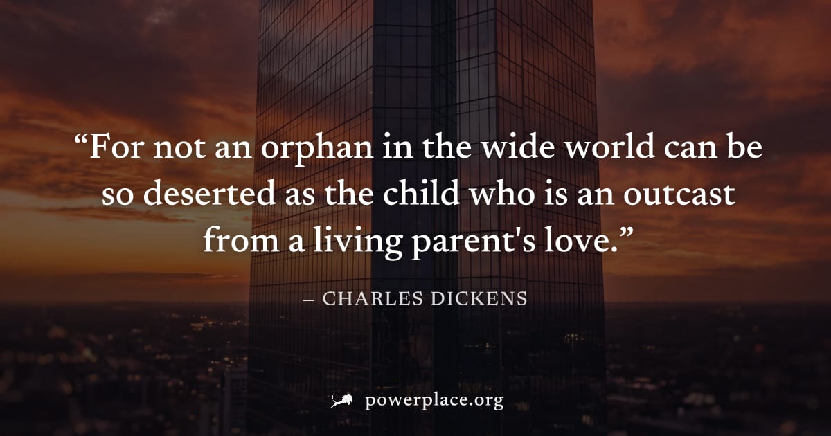 "For not an orphan in the wide world can be so deserted as the child who is an outcast from a living parent's love." — Charles Dickens
