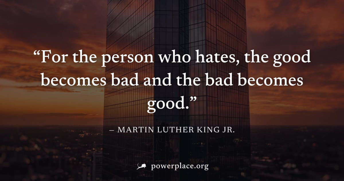 "For the person who hates, the good becomes bad and the bad becomes good." — Martin Luther King Jr.