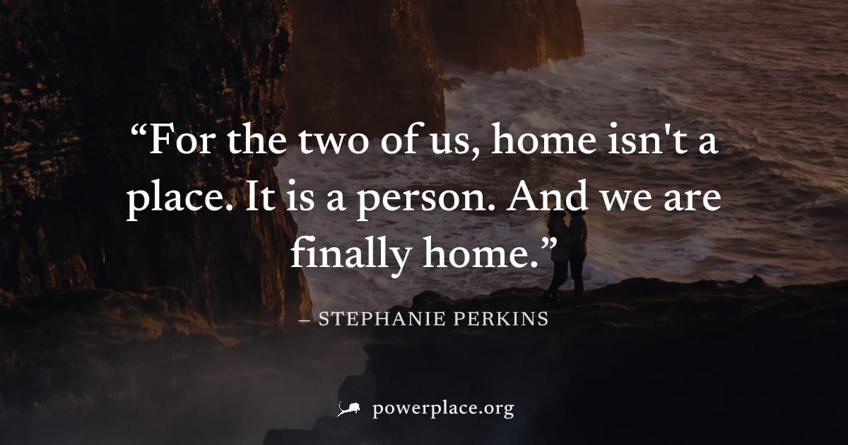 "For the two of us, home isn't a place. It is a person. And we are finally home." — Stephanie Perkins