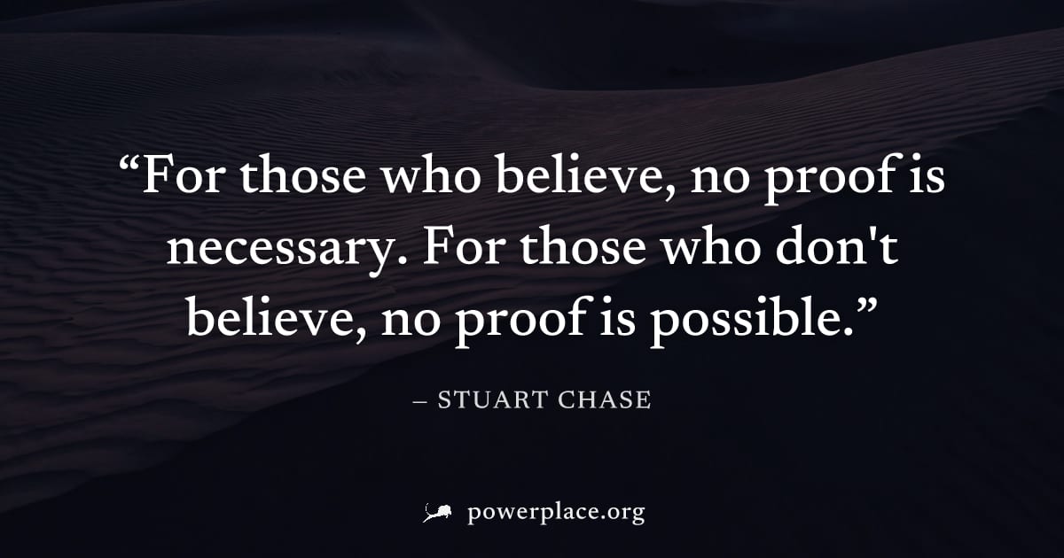 "For those who believe, no proof is necessary. For those who don't believe, no proof is possible." — Stuart Chase