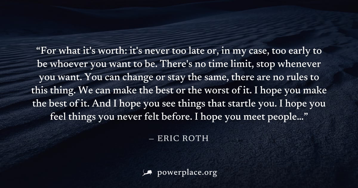 "For what it's worth: it's never too late or, in my case, too early to be whoever you want to be. There's no time limit, stop whenever you want. You can change or stay the same, there are no rules to 