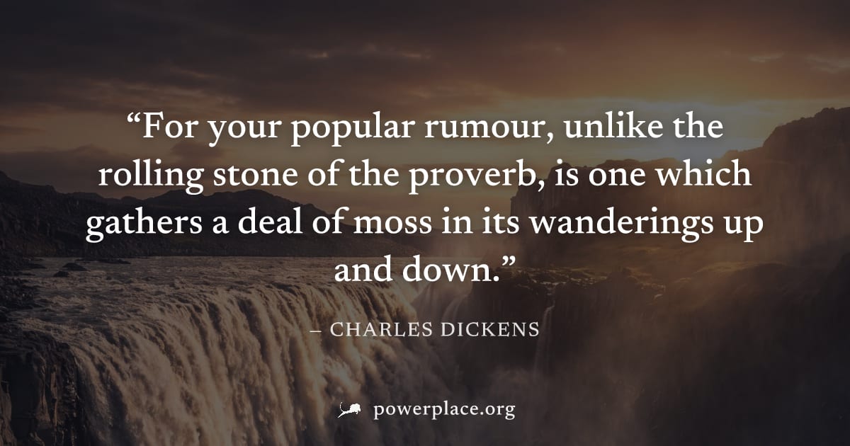 "For your popular rumour, unlike the rolling stone of the proverb, is one which gathers a deal of moss in its wanderings up and down." — Charles Dickens