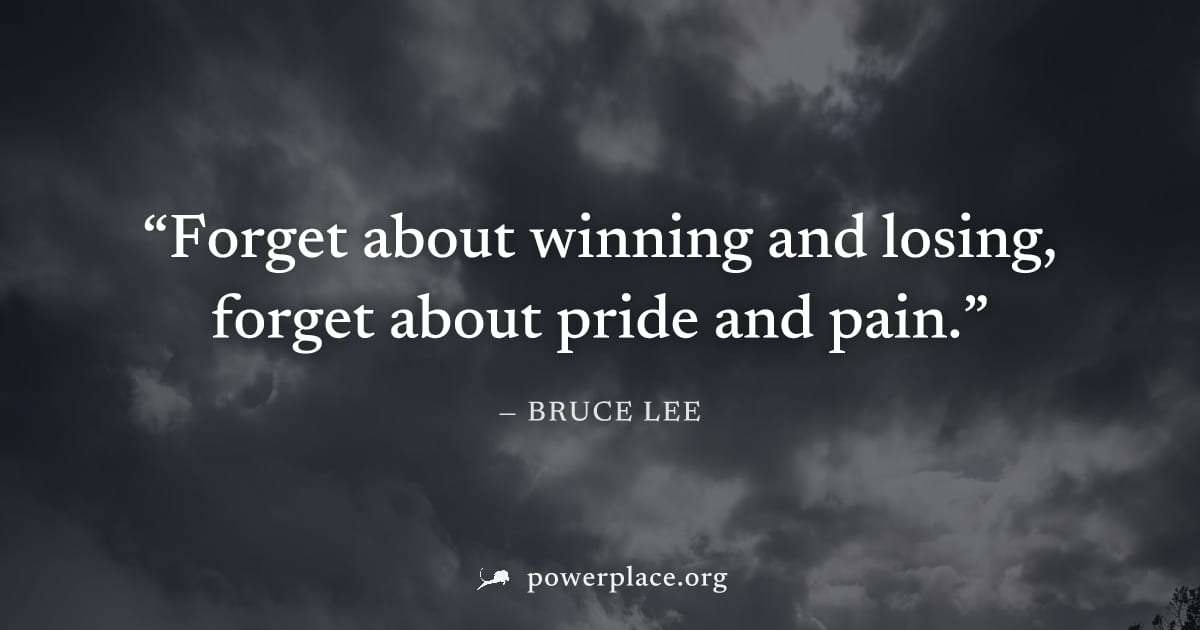 "Forget about winning and losing, forget about pride and pain." — Bruce Lee