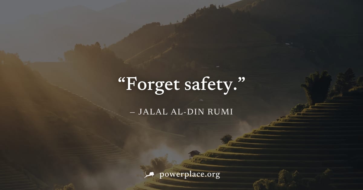 "Forget safety." — Jalal al-Din Rumi