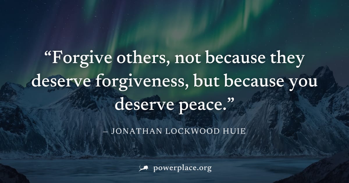 "Forgive others, not because they deserve forgiveness, but because you deserve peace." — Jonathan Lockwood Huie