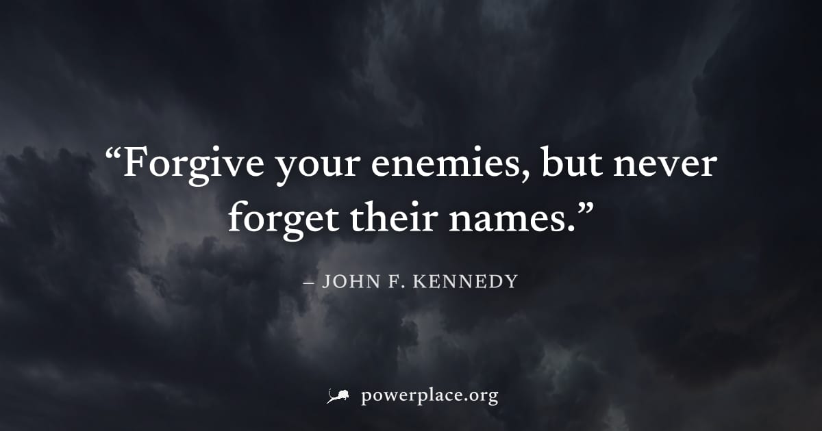 "Forgive your enemies, but never forget their names." — John F. Kennedy