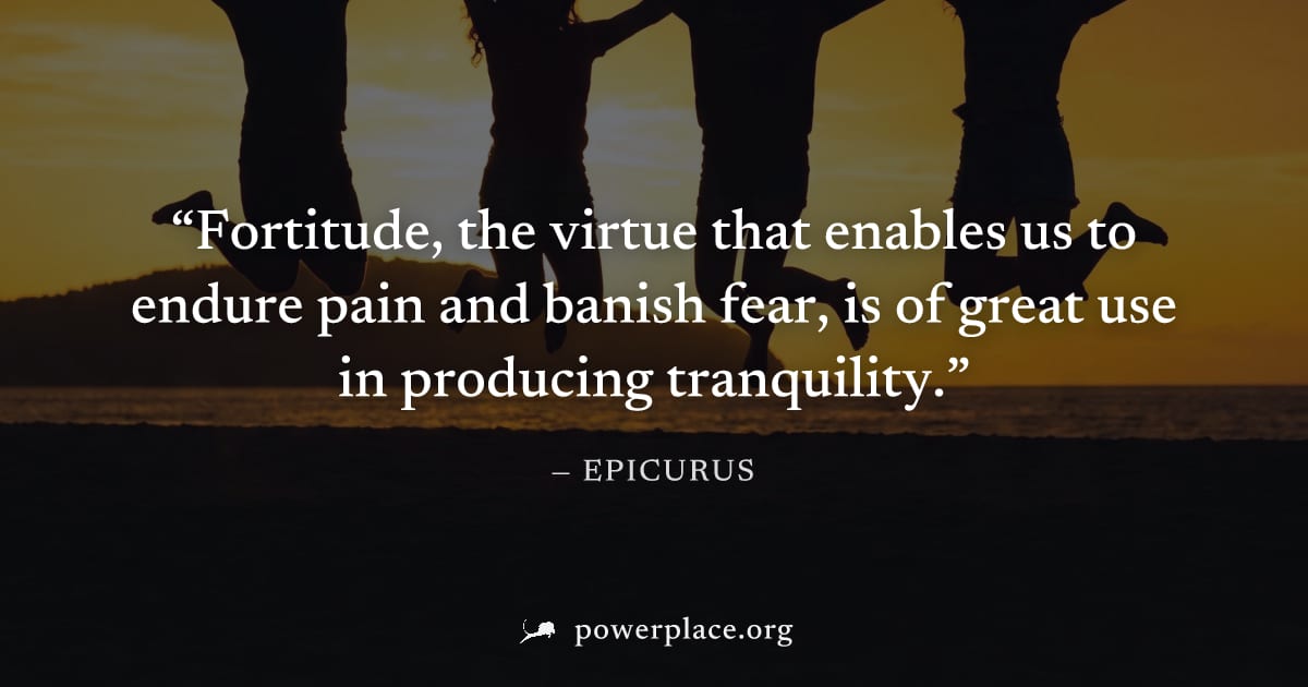 "Fortitude, the virtue that enables us to endure pain and banish fear, is of great use in producing tranquility." — Epicurus
