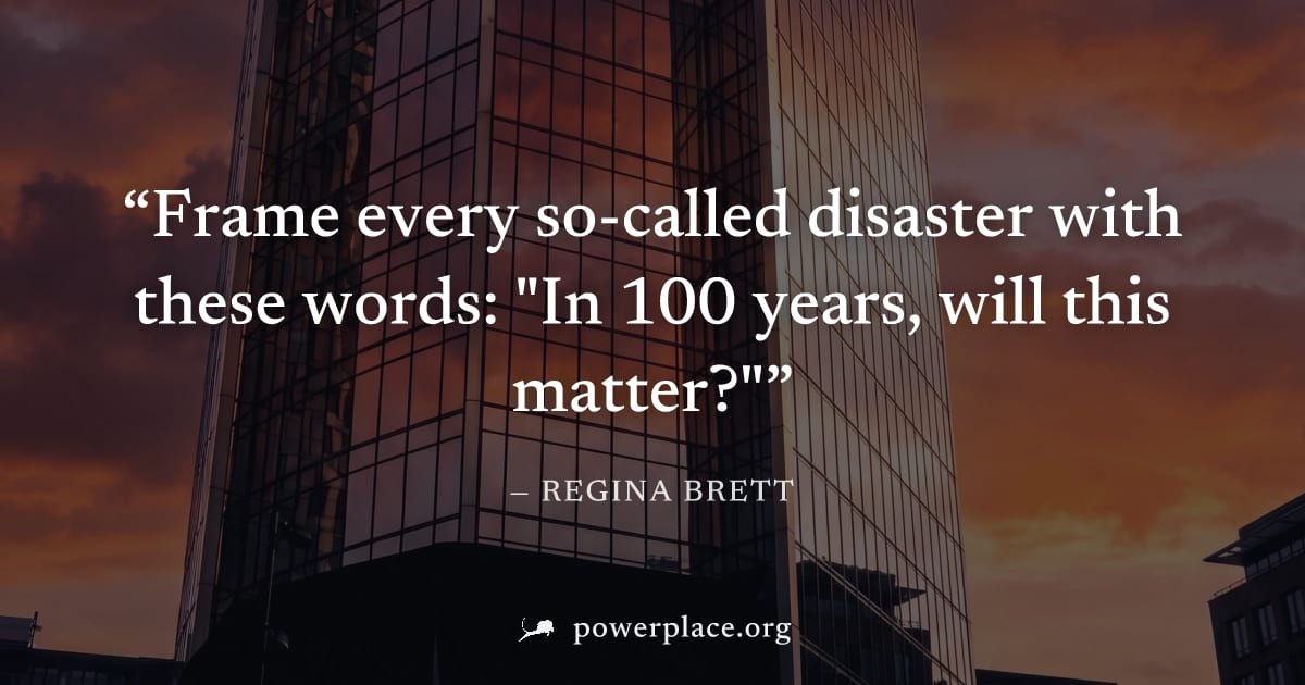 "Frame every so-called disaster with these words: "In 100 years, will this matter?"" — Regina Brett