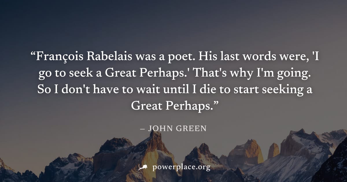 "François Rabelais was a poet. His last words were, 'I go to seek a Great Perhaps.' That's why I'm going. So I don't have to wait until I die to start seeking a Great Perhaps." — John Green