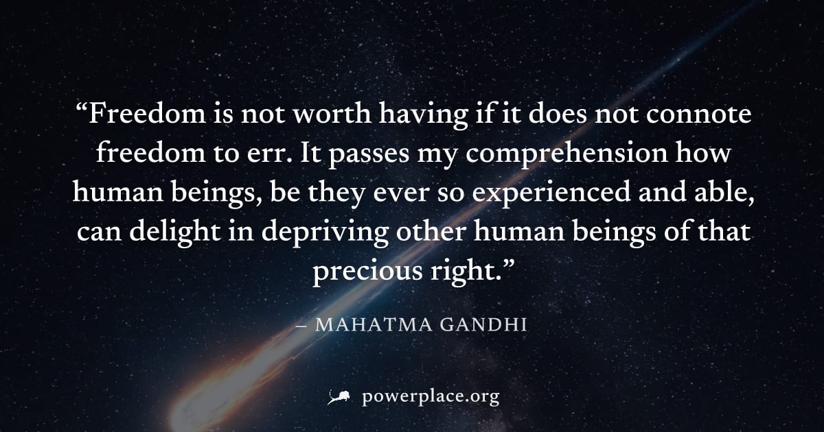 "Freedom is not worth having if it does not connote freedom to err. It passes my comprehension how human beings, be they ever so experienced and able, can delight in depriving other human beings of th