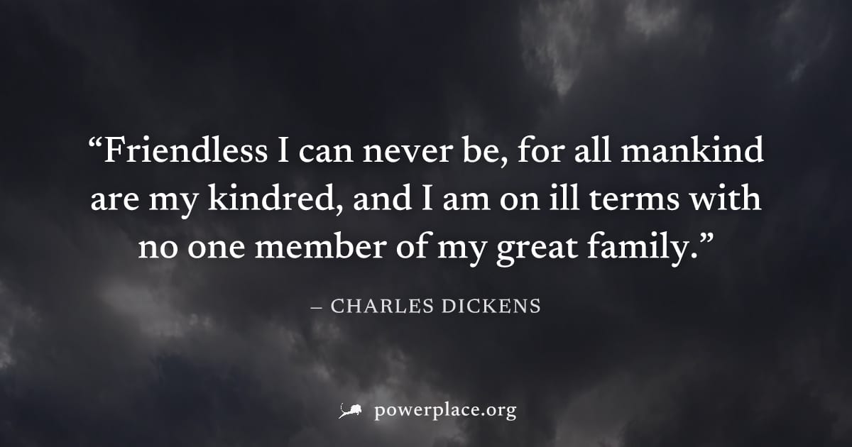 "Friendless I can never be, for all mankind are my kindred, and I am on ill terms with no one member of my great family." — Charles Dickens