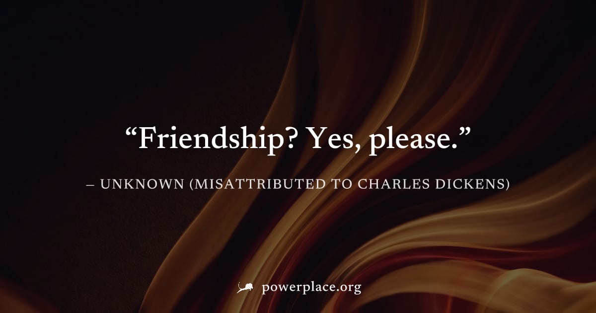 "Friendship? Yes, please." — Unknown (misattributed to Charles Dickens)