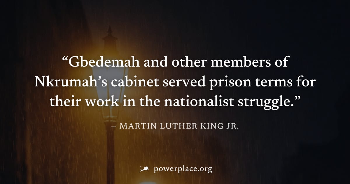 "Gbedemah and other members of Nkrumah’s cabinet served prison terms for their work in the nationalist struggle." — Martin Luther King Jr.