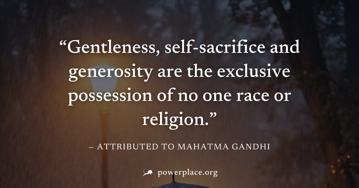 "Gentleness, self-sacrifice and generosity are the exclusive possession of no one race or religion." — Attributed to Mahatma Gandhi