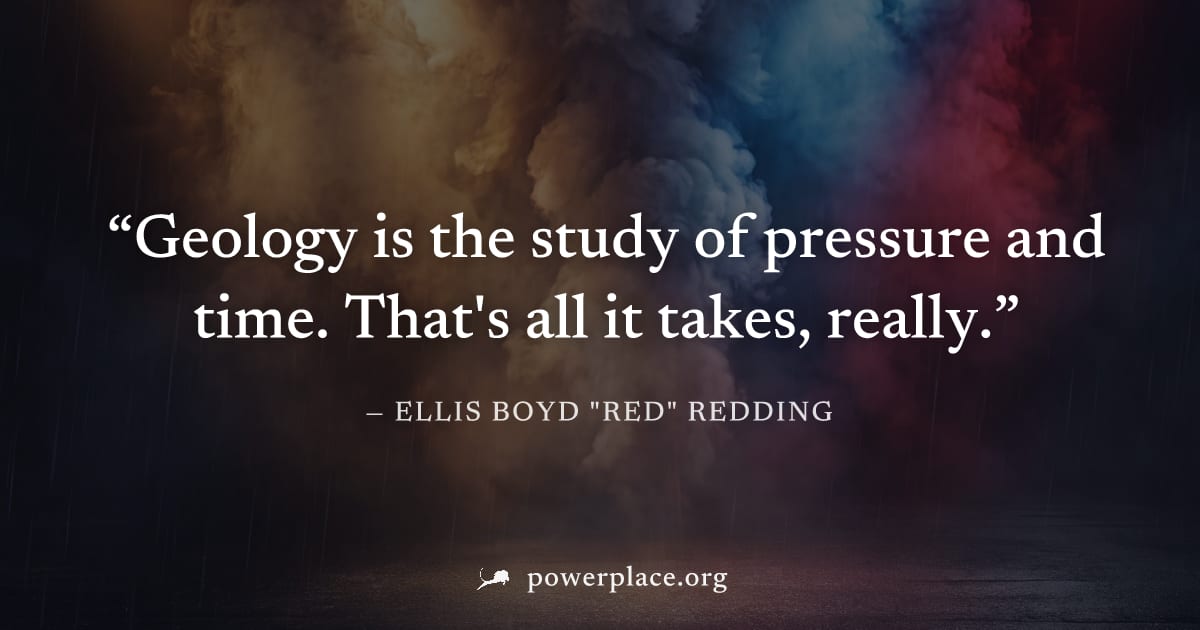 "Geology is the study of pressure and time. That's all it takes, really." — Ellis Boyd "Red" Redding