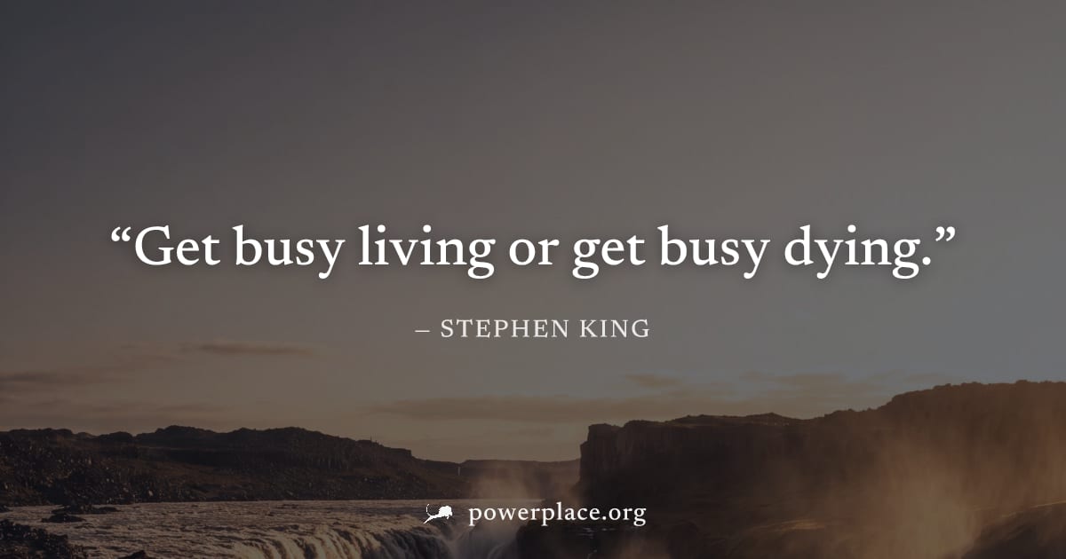 "Get busy living or get busy dying." — Stephen King
