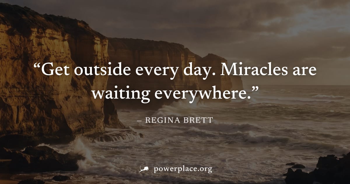 "Get outside every day. Miracles are waiting everywhere." — Regina Brett