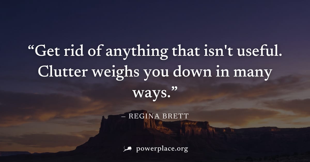 "Get rid of anything that isn't useful. Clutter weighs you down in many ways." — Regina Brett