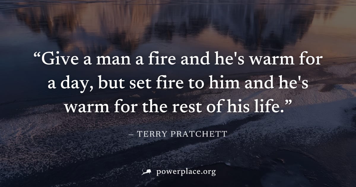 "Give a man a fire and he's warm for a day, but set fire to him and he's warm for the rest of his life." — Terry Pratchett