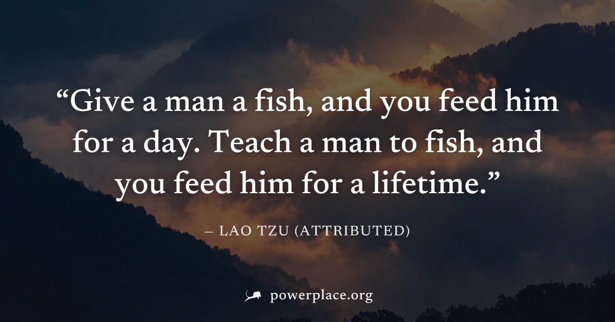 "Give a man a fish, and you feed him for a day. Teach a man to fish, and you feed him for a lifetime." — Lao Tzu (attributed)