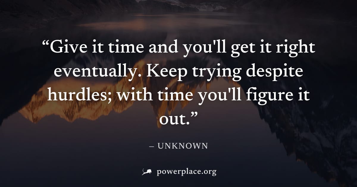 "Give it time and you'll get it right eventually. Keep trying despite hurdles; with time you'll figure it out." — Unknown