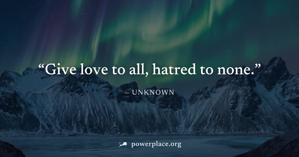 "Give love to all, hatred to none." — Unknown