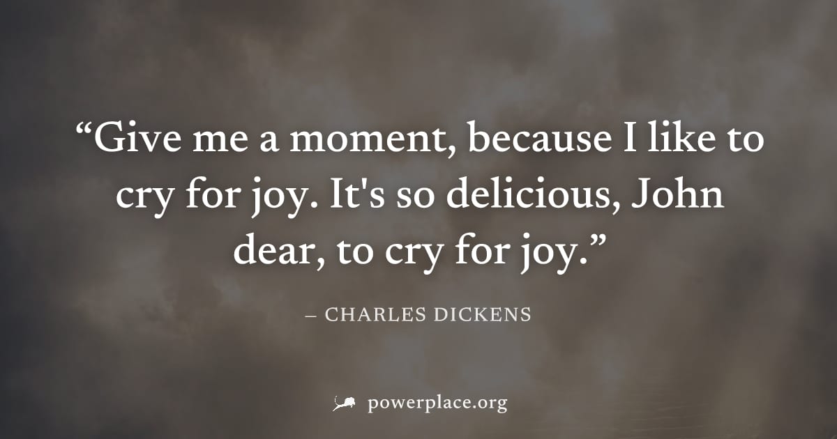 "Give me a moment, because I like to cry for joy. It's so delicious, John dear, to cry for joy." — Charles Dickens