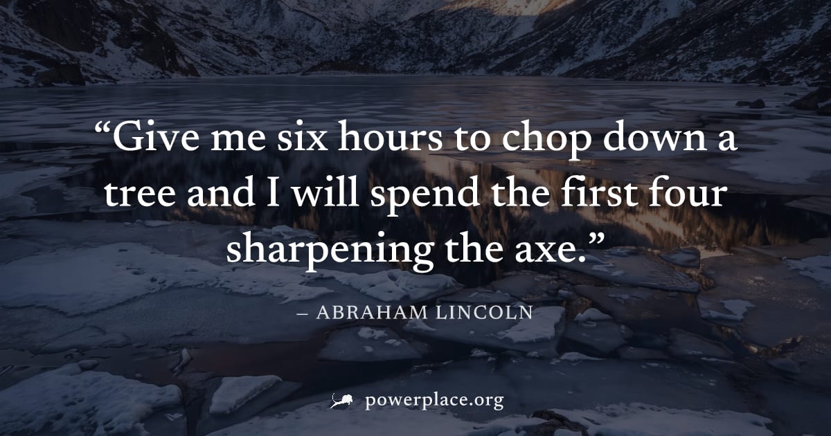 "Give me six hours to chop down a tree and I will spend the first four sharpening the axe." — Abraham Lincoln