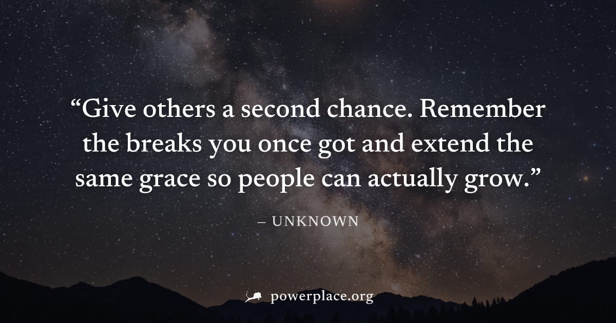 "Give others a second chance. Remember the breaks you once got and extend the same grace so people can actually grow." — Unknown
