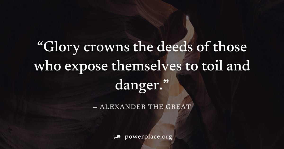 "Glory crowns the deeds of those who expose themselves to toil and danger." — Alexander the Great