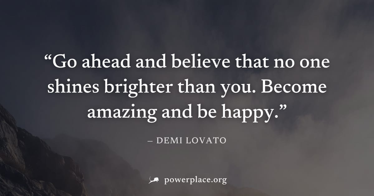 "Go ahead and believe that no one shines brighter than you. Become amazing and be happy." — Demi Lovato