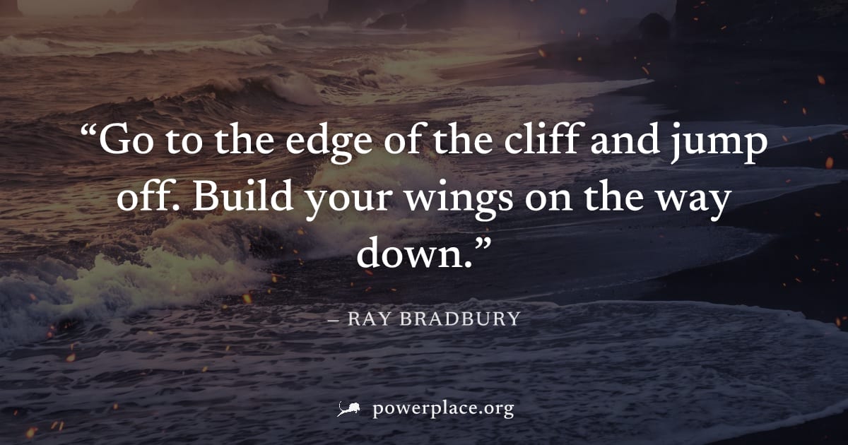 "Go to the edge of the cliff and jump off. Build your wings on the way down." — Ray Bradbury