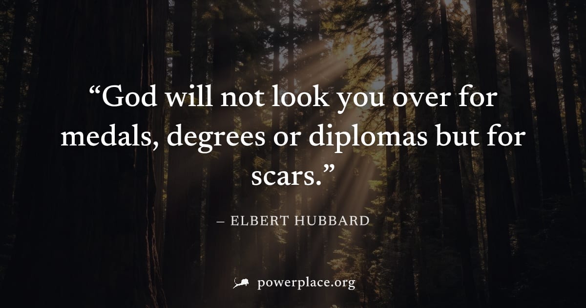 "God will not look you over for medals, degrees or diplomas but for scars." — Elbert Hubbard