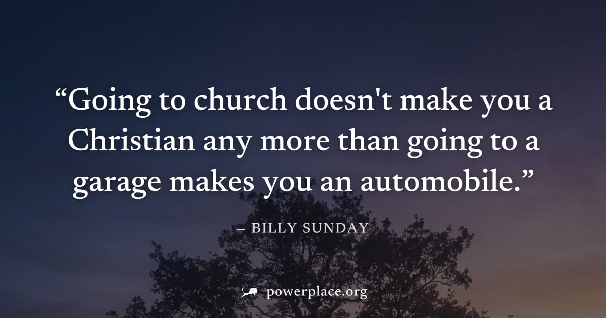 "Going to church doesn't make you a Christian any more than going to a garage makes you an automobile." — Billy Sunday