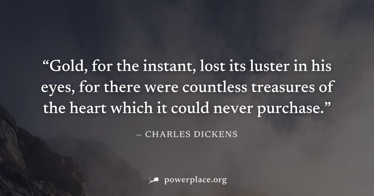 "Gold, for the instant, lost its luster in his eyes, for there were countless treasures of the heart which it could never purchase." — Charles Dickens