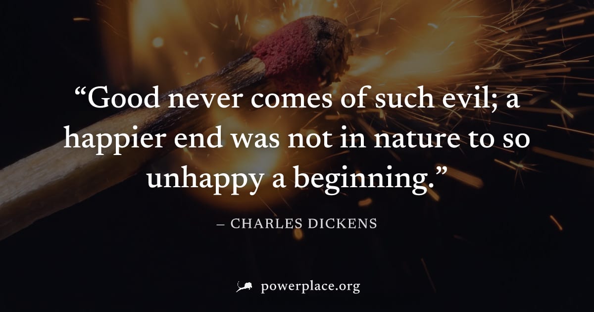 "Good never comes of such evil; a happier end was not in nature to so unhappy a beginning." — Charles Dickens