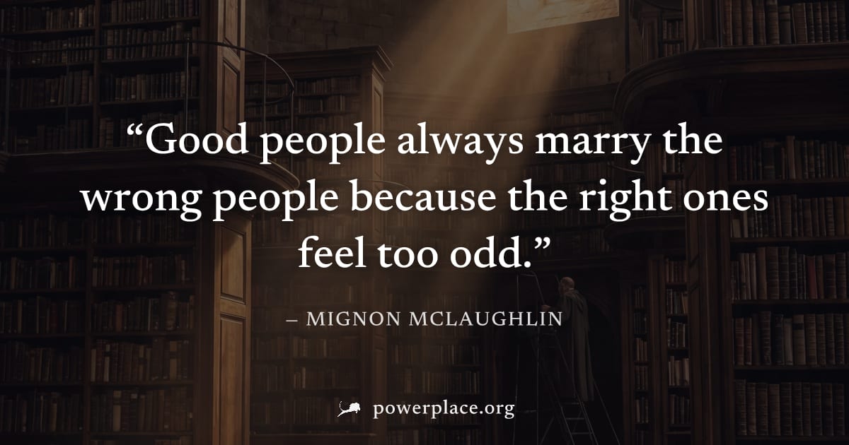"Good people always marry the wrong people because the right ones feel too odd." — Mignon McLaughlin