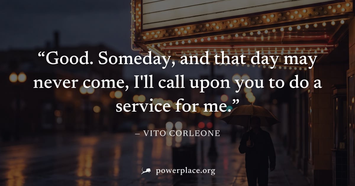 "Good. Someday, and that day may never come, I'll call upon you to do a service for me." — Vito Corleone