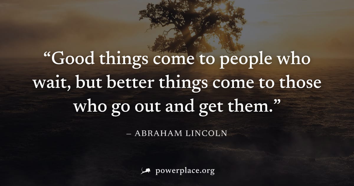 "Good things come to people who wait, but better things come to those who go out and get them." — Abraham Lincoln