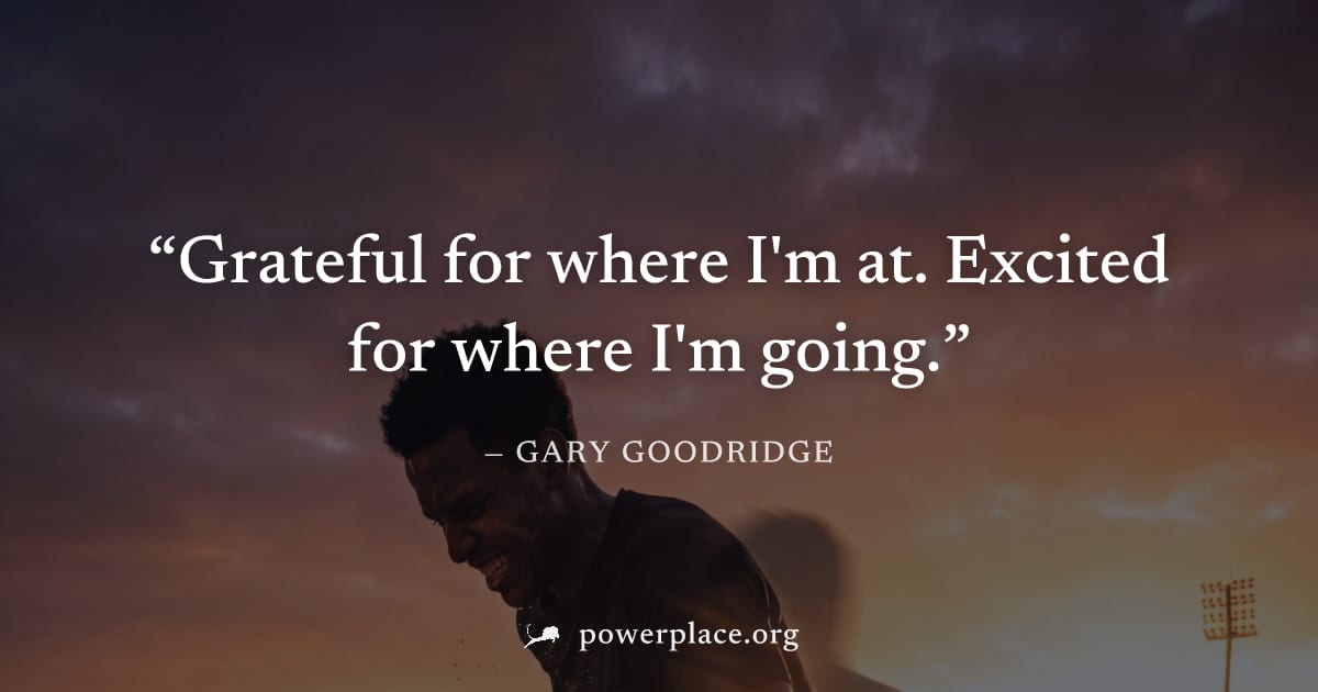 "Grateful for where I'm at. Excited for where I'm going." — Gary Goodridge