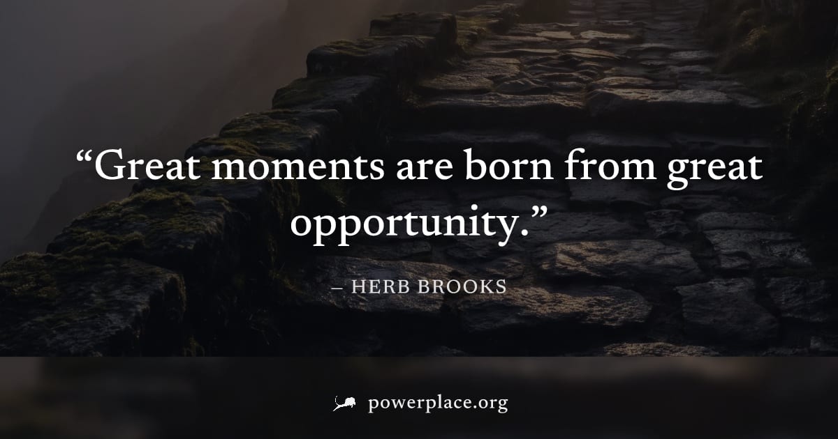 "Great moments are born from great opportunity." — Herb Brooks