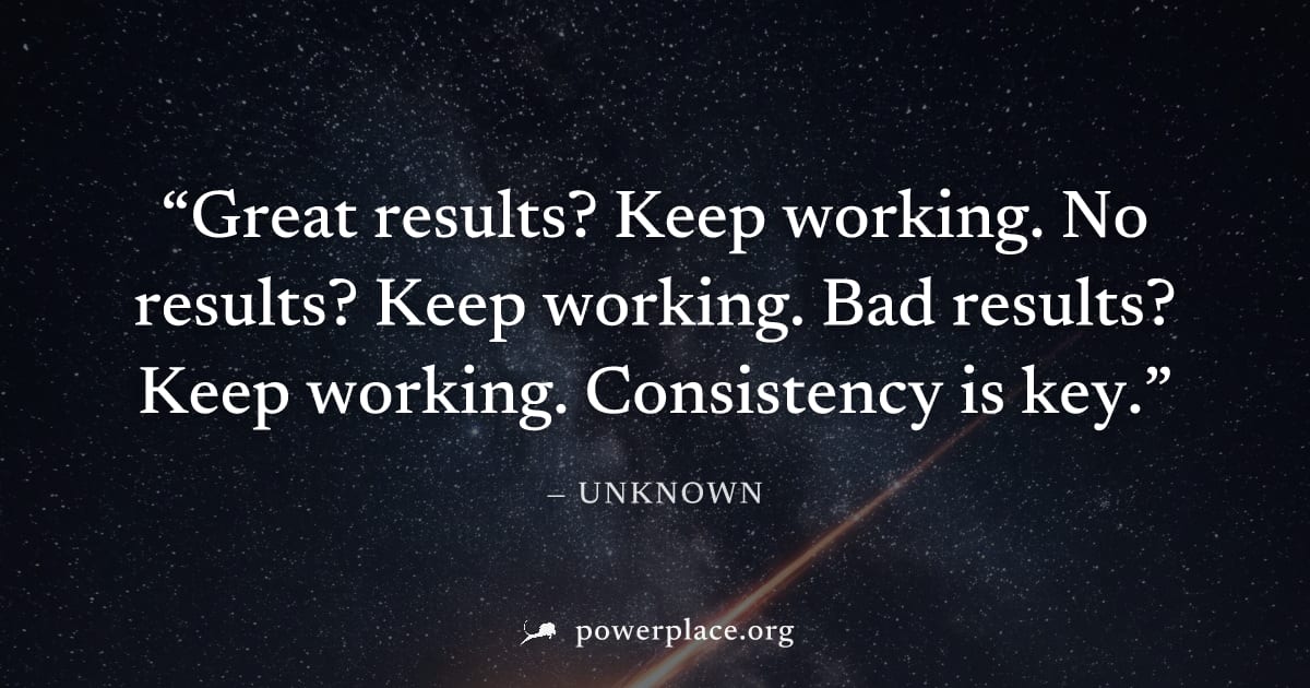 "Great results? Keep working. No results? Keep working. Bad results? Keep working. Consistency is key." — Unknown