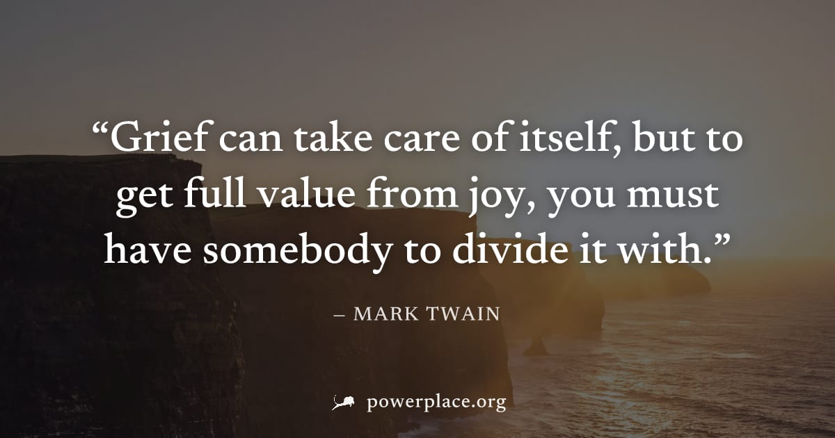 "Grief can take care of itself, but to get full value from joy, you must have somebody to divide it with." — Mark Twain