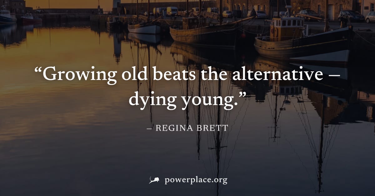 "Growing old beats the alternative — dying young." — Regina Brett
