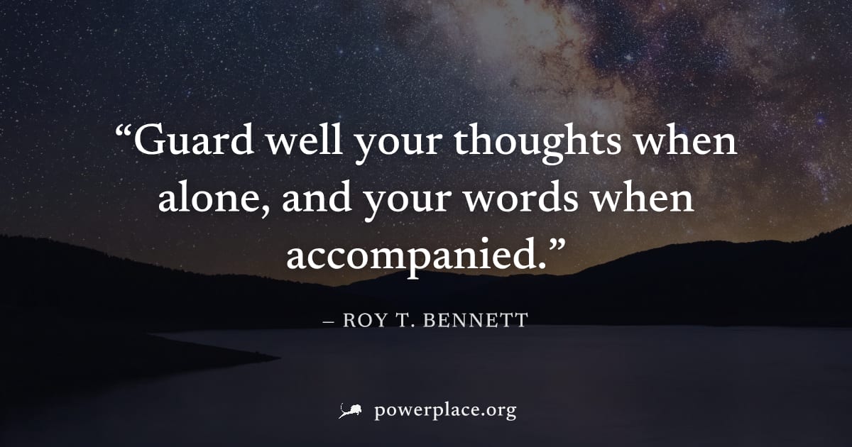 "Guard well your thoughts when alone, and your words when accompanied." — Roy T. Bennett