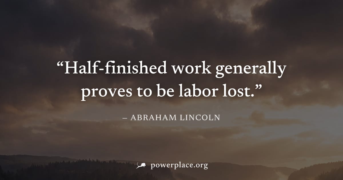 "Half-finished work generally proves to be labor lost." — Abraham Lincoln