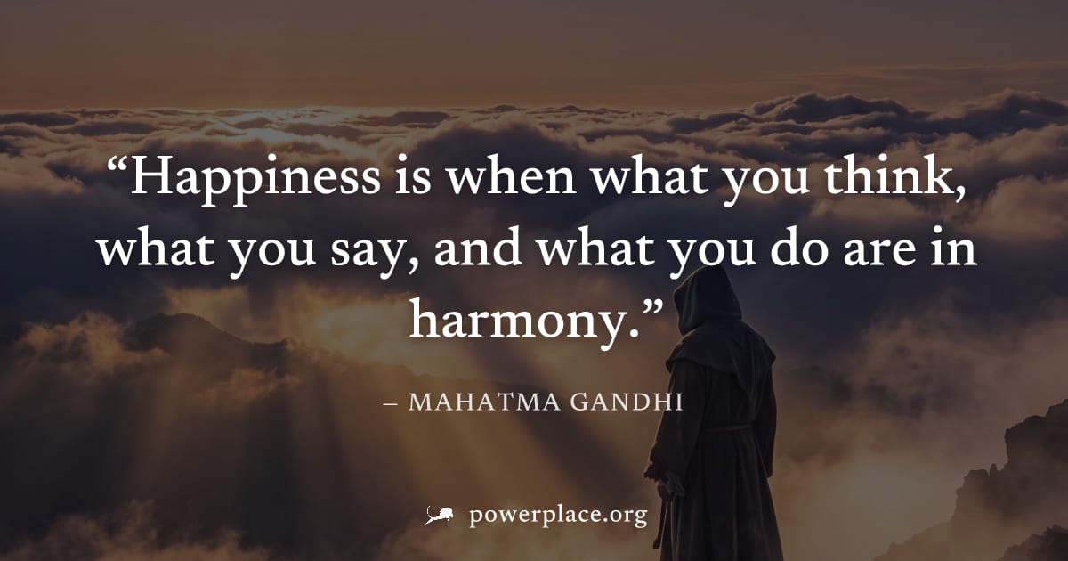 "Happiness is when what you think, what you say, and what you do are in harmony." — Mahatma Gandhi