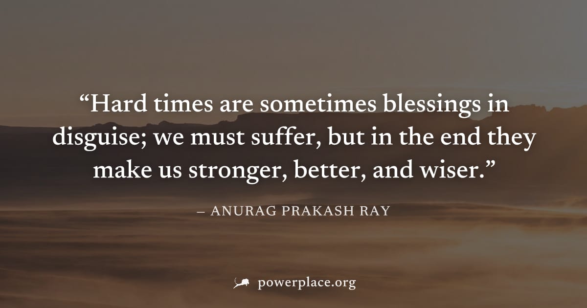 "Hard times are sometimes blessings in disguise; we must suffer, but in the end they make us stronger, better, and wiser." — Anurag Prakash Ray